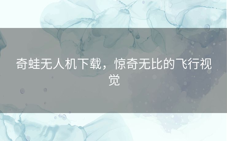 奇蛙无人机下载,惊奇无比的飞行视觉 奇蛙无人机下载,惊奇无比的飞行视觉