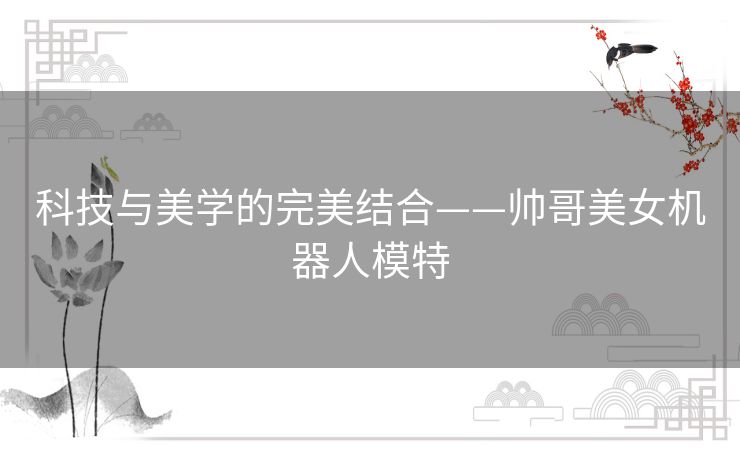 科技与美学的完美结合——帅哥美女机器人模特 科技与美学的完美结合——帅哥美女机器人模特