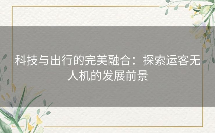 科技与出行的完美融合:探索运客无人机的发展前景 科技与出行的完美融合:探索运客无人机的发展前景