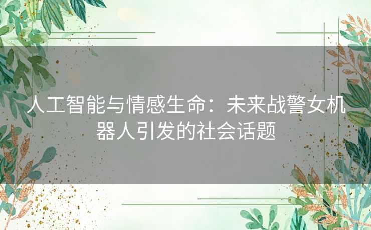 人工智能与情感生命:未来战警女机器人引发的社会话题 人工智能与情感生命:未来战警女机器人引发的社会话题