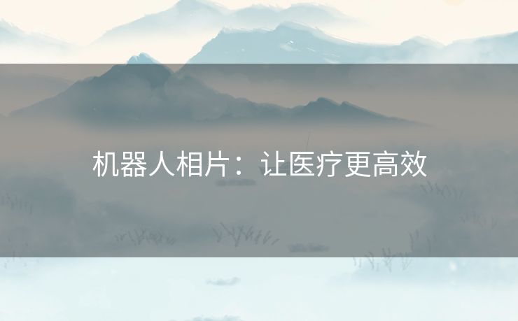 机器人相片:让医疗更高效 机器人相片:让医疗更高效