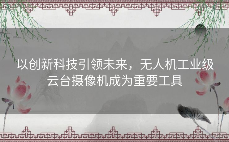 以创新科技引领未来,无人机工业级云台摄像机成为重要工具 以创新科技引领未来,无人机工业级云台摄像机成为重要工具