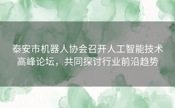 泰安市机器人协会召开人工智能技术高峰论坛,共同探讨行业前沿趋势 泰安市机器人协会召开人工智能技术高峰论坛,共同探讨行业前沿趋势