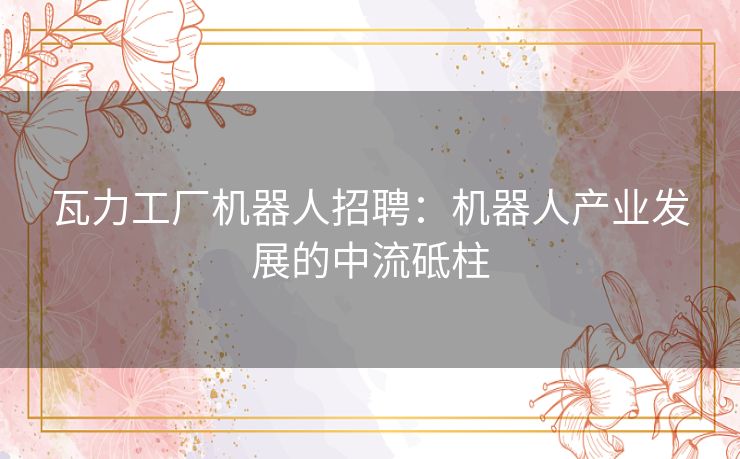 瓦力工厂机器人招聘：机器人产业发展的中流砥柱