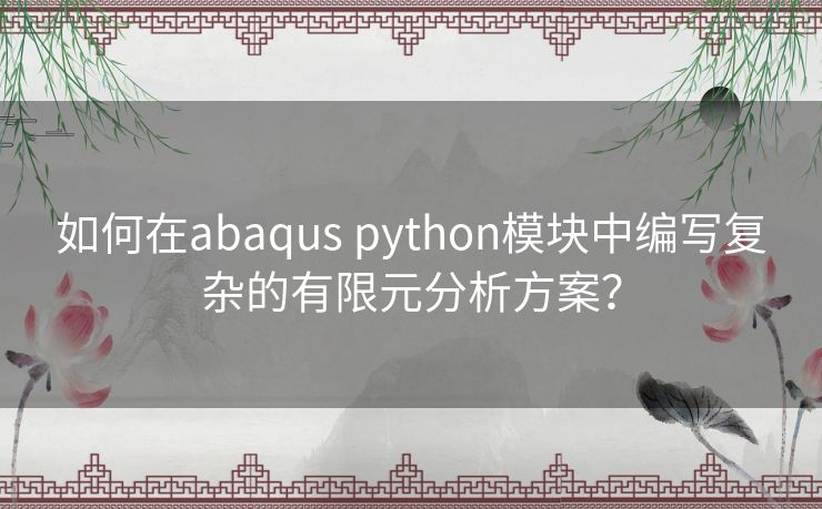 如何在abaqus python模块中编写复杂的有限元分析方案? 如何在abaqus python模块中编写复杂的有限元分析方案?