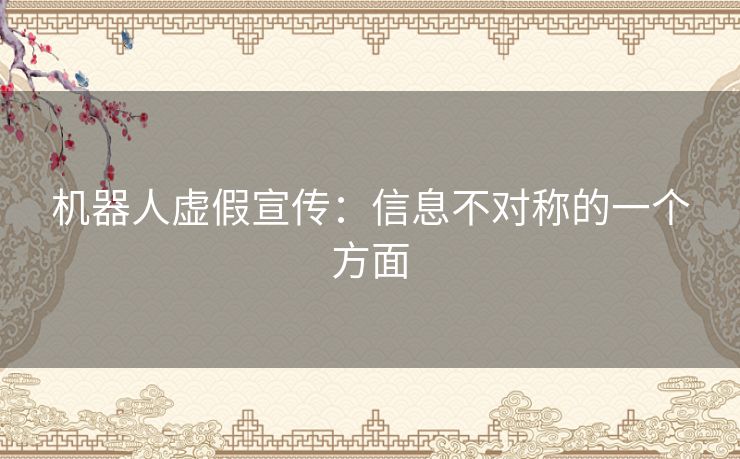 机器人虚假宣传:信息不对称的一个方面 机器人虚假宣传:信息不对称的一个方面