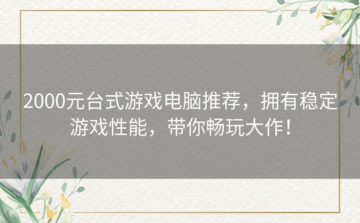 2000元台式游戏电脑推荐,拥有稳定游戏性能,带你畅玩大作! 2000元台式游戏电脑推荐,拥有稳定游戏性能,带你畅玩大作!