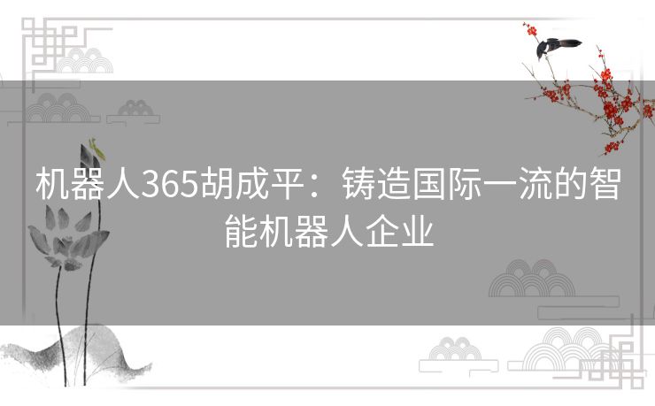 机器人365胡成平:铸造国际一流的智能机器人企业 机器人365胡成平:铸造国际一流的智能机器人企业