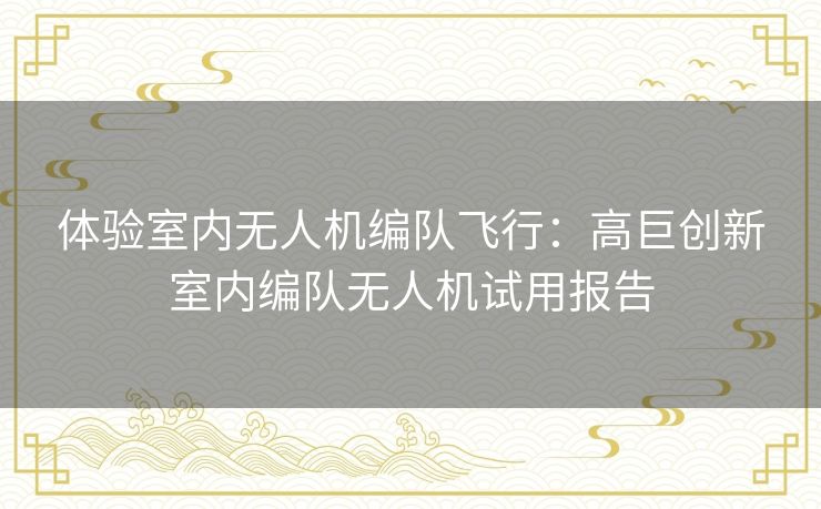 体验室内无人机编队飞行：高巨创新室内编队无人机试用报告