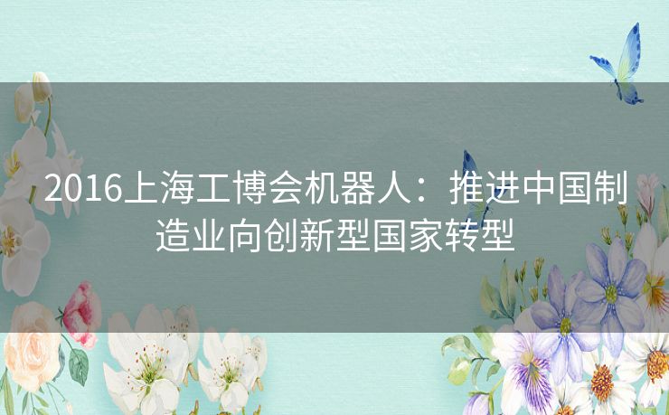 2016上海工博会机器人:推进中国制造业向创新型国家转型 2016上海工博会机器人:推进中国制造业向创新型国家转型