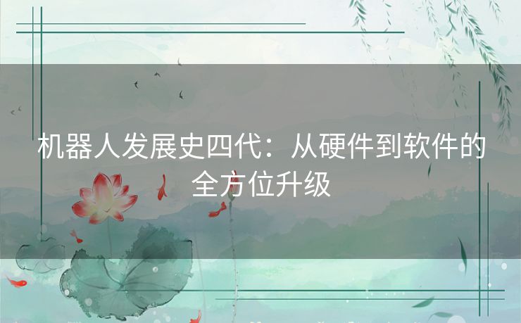 机器人发展史四代:从硬件到软件的全方位升级 机器人发展史四代:从硬件到软件的全方位升级