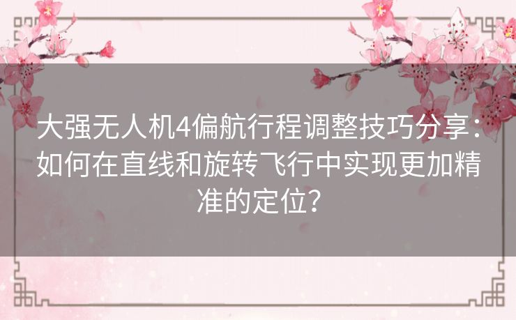 大强无人机4偏航行程调整技巧分享:如何在直线和旋转飞行中实现更加精准的定位? 大强无人机4偏航行程调整技巧分享:如何在直线和旋转飞行中实现更加精准的定位?