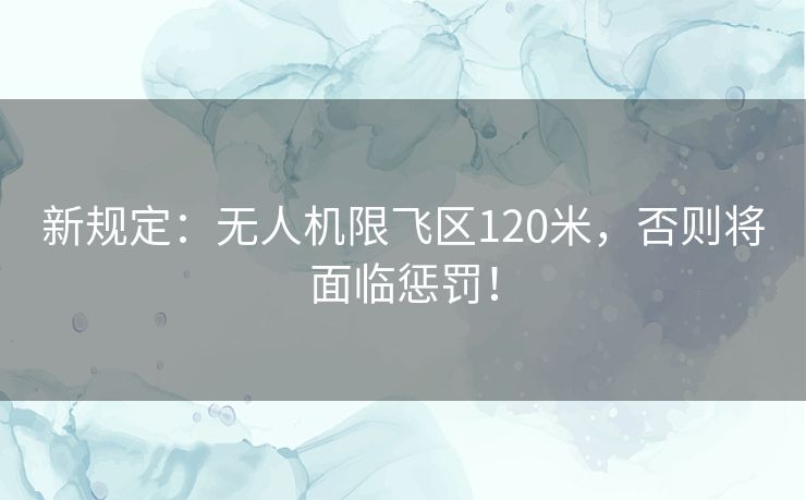 新规定:无人机限飞区120米,否则将面临惩罚! 新规定:无人机限飞区120米,否则将面临惩罚!