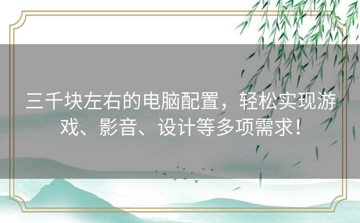 三千块左右的电脑配置,轻松实现游戏、影音、设计等多项需求! 三千块左右的电脑配置,轻松实现游戏、影音、设计等多项需求!