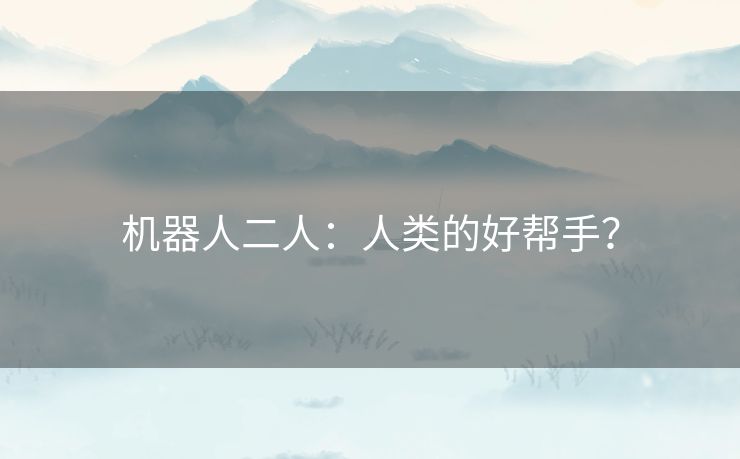 机器人二人:人类的好帮手? 机器人二人:人类的好帮手?