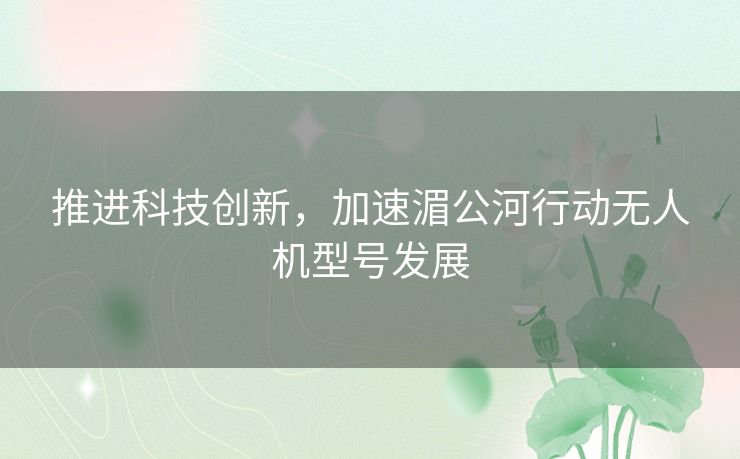推进科技创新,加速湄公河行动无人机型号发展 推进科技创新,加速湄公河行动无人机型号发展