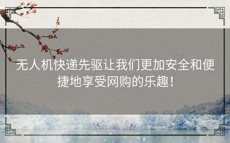 无人机快递先驱让我们更加安全和便捷地享受网购的乐趣! 无人机快递先驱让我们更加安全和便捷地享受网购的乐趣!