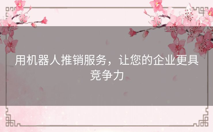 用机器人推销服务,让您的企业更具竞争力 用机器人推销服务,让您的企业更具竞争力