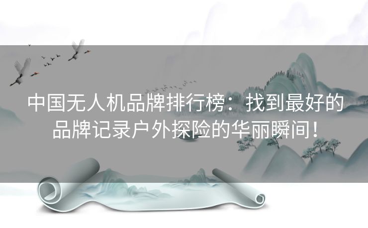 中国无人机品牌排行榜:找到最好的品牌记录户外探险的华丽瞬间! 中国无人机品牌排行榜:找到最好的品牌记录户外探险的华丽瞬间!