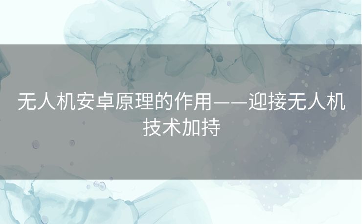 无人机安卓原理的作用——迎接无人机技术加持 无人机安卓原理的作用——迎接无人机技术加持