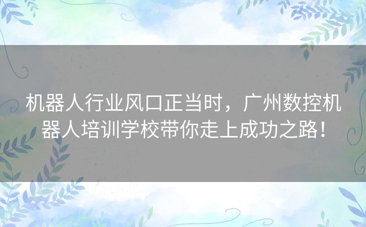 机器人行业风口正当时,广州数控机器人培训学校带你走上成功之路! 机器人行业风口正当时,广州数控机器人培训学校带你走上成功之路!