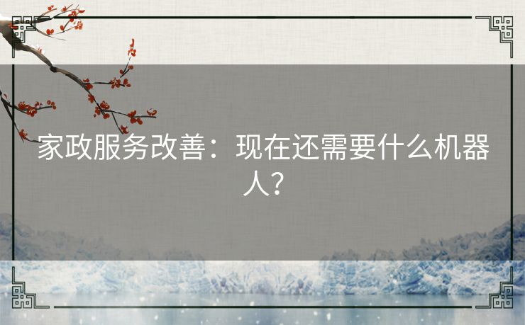 家政服务改善:现在还需要什么机器人? 家政服务改善:现在还需要什么机器人?