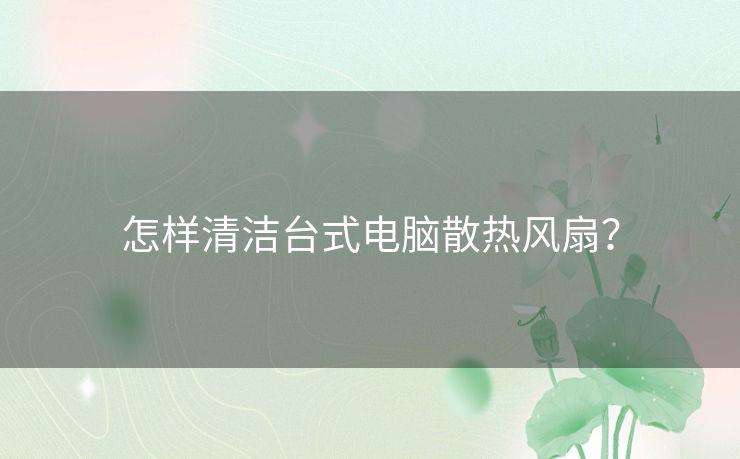 怎样清洁台式电脑散热风扇? 怎样清洁台式电脑散热风扇?