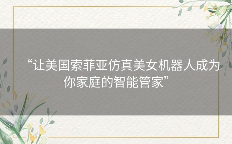 “让美国索菲亚仿真美女机器人成为你家庭的智能管家” “让美国索菲亚仿真美女机器人成为你家庭的智能管家”