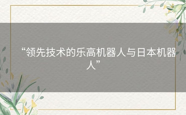 “领先技术的乐高机器人与日本机器人” “领先技术的乐高机器人与日本机器人”