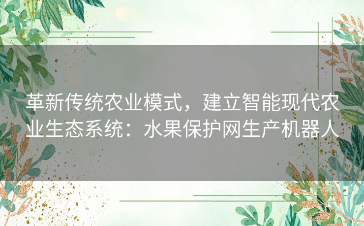 革新传统农业模式,建立智能现代农业生态系统:水果保护网生产机器人 革新传统农业模式,建立智能现代农业生态系统:水果保护网生产机器人