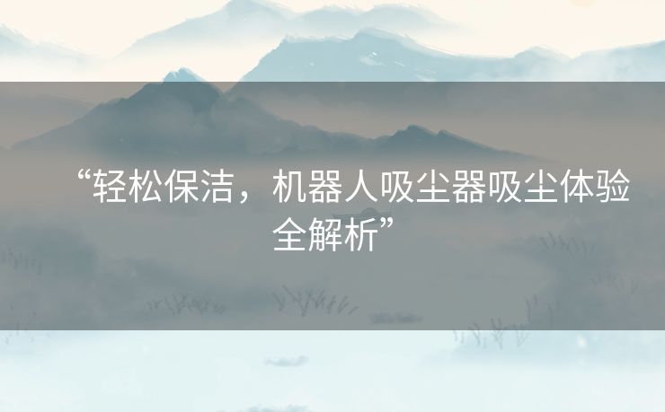 “轻松保洁,机器人吸尘器吸尘体验全解析” “轻松保洁,机器人吸尘器吸尘体验全解析”