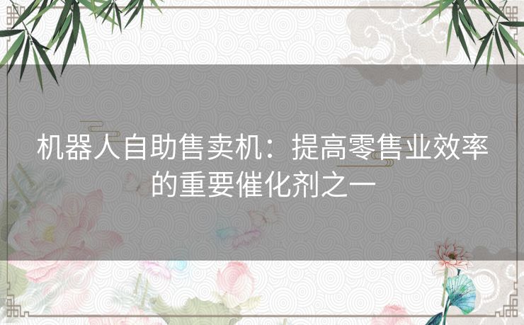 机器人自助售卖机:提高零售业效率的重要催化剂之一 机器人自助售卖机:提高零售业效率的重要催化剂之一