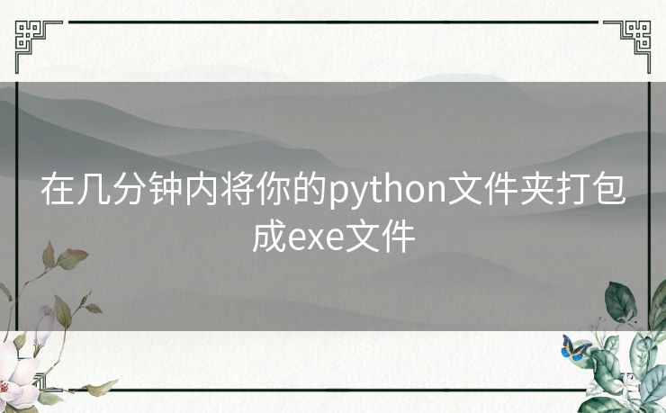 在几分钟内将你的python文件夹打包成exe文件 在几分钟内将你的python文件夹打包成exe文件