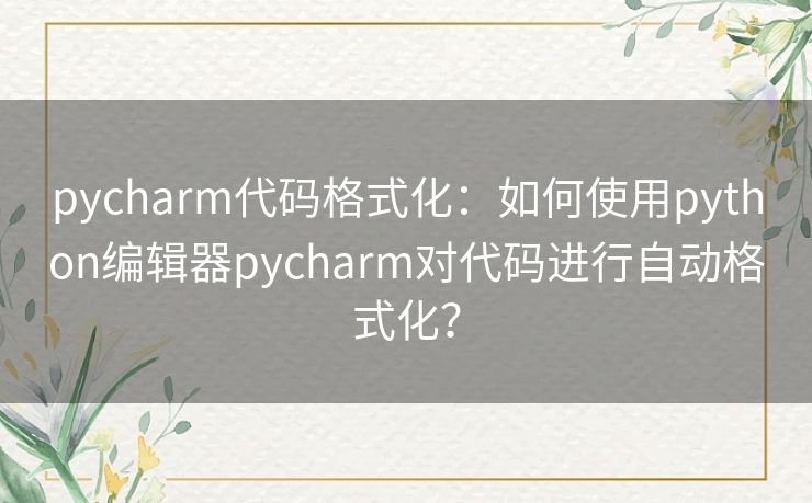 pycharm代码格式化:如何使用python编辑器pycharm对代码进行自动格式化? pycharm代码格式化:如何使用python编辑器pycharm对代码进行自动格式化?