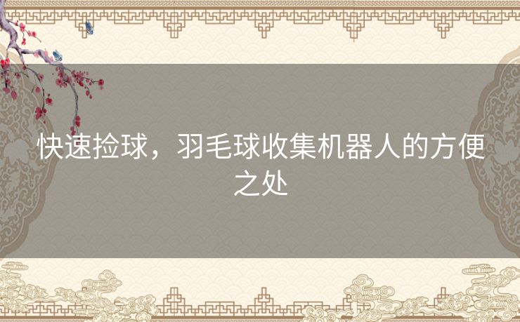 快速捡球,羽毛球收集机器人的方便之处 快速捡球,羽毛球收集机器人的方便之处