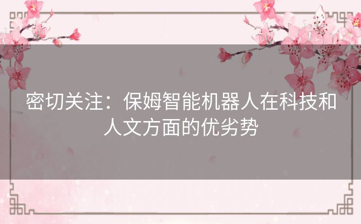 密切关注:保姆智能机器人在科技和人文方面的优劣势 密切关注:保姆智能机器人在科技和人文方面的优劣势