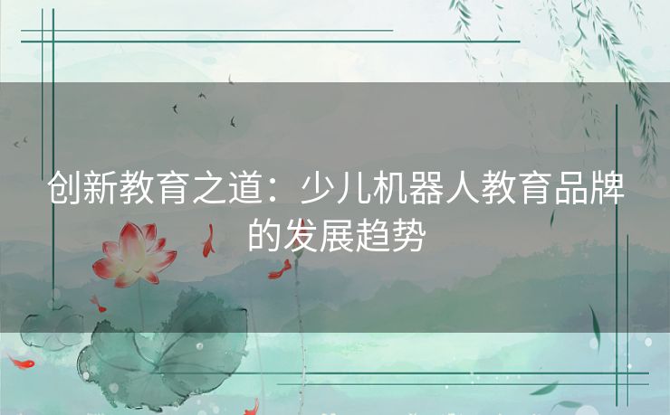 创新教育之道:少儿机器人教育品牌的发展趋势 创新教育之道:少儿机器人教育品牌的发展趋势