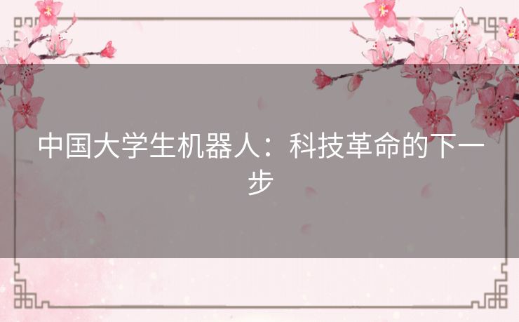 中国大学生机器人:科技革命的下一步 中国大学生机器人:科技革命的下一步