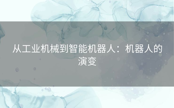 从工业机械到智能机器人:机器人的演变 从工业机械到智能机器人:机器人的演变