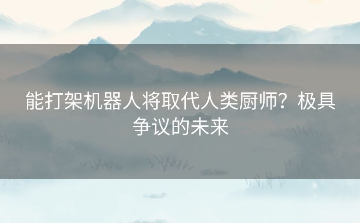 能打架机器人将取代人类厨师?极具争议的未来 能打架机器人将取代人类厨师?极具争议的未来