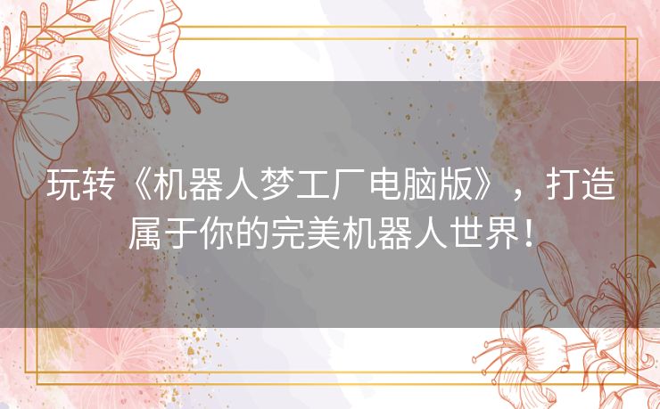 玩转《机器人梦工厂电脑版》,打造属于你的完美机器人世界! 玩转《机器人梦工厂电脑版》,打造属于你的完美机器人世界!