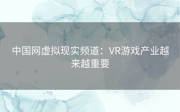 中国网虚拟现实频道:VR游戏产业越来越重要 中国网虚拟现实频道:VR游戏产业越来越重要