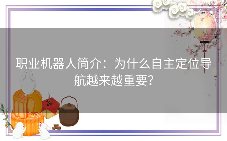 职业机器人简介:为什么自主定位导航越来越重要? 职业机器人简介:为什么自主定位导航越来越重要?
