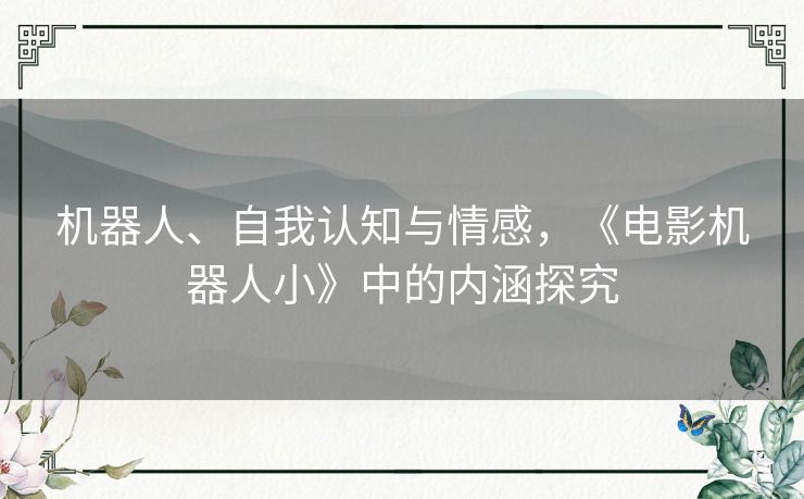 机器人、自我认知与情感,《电影机器人小》中的内涵探究 机器人、自我认知与情感,《电影机器人小》中的内涵探究