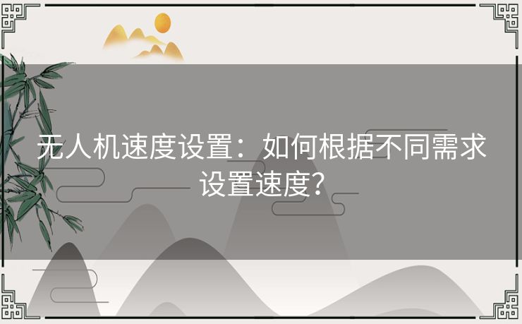 无人机速度设置:如何根据不同需求设置速度? 无人机速度设置:如何根据不同需求设置速度?