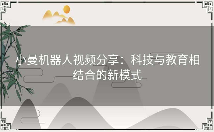 小曼机器人视频分享:科技与教育相结合的新模式 小曼机器人视频分享:科技与教育相结合的新模式