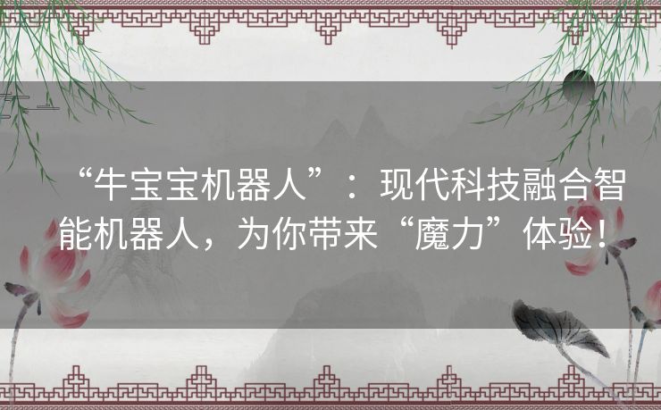 “牛宝宝机器人”:现代科技融合智能机器人,为你带来“魔力”体验! “牛宝宝机器人”:现代科技融合智能机器人,为你带来“魔力”体验!