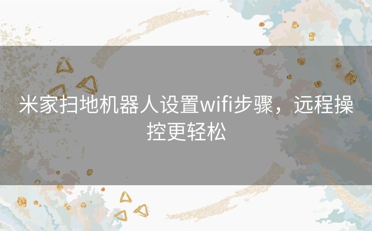米家扫地机器人设置wifi步骤,远程操控更轻松 米家扫地机器人设置wifi步骤,远程操控更轻松