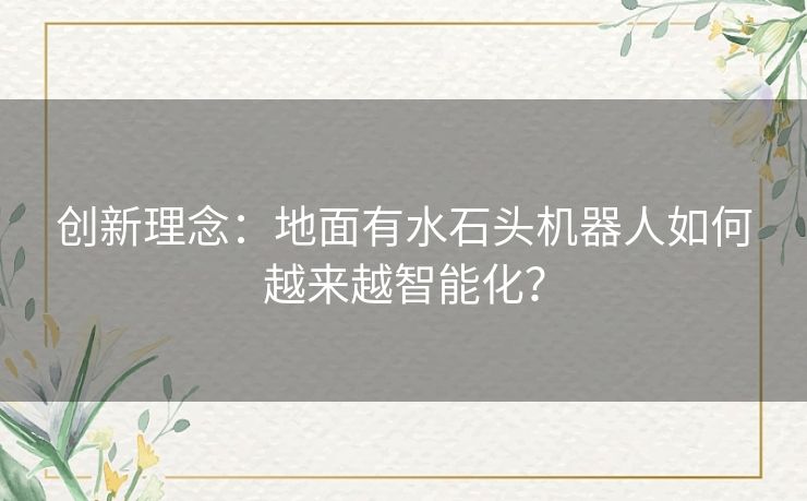 创新理念:地面有水石头机器人如何越来越智能化? 创新理念:地面有水石头机器人如何越来越智能化?