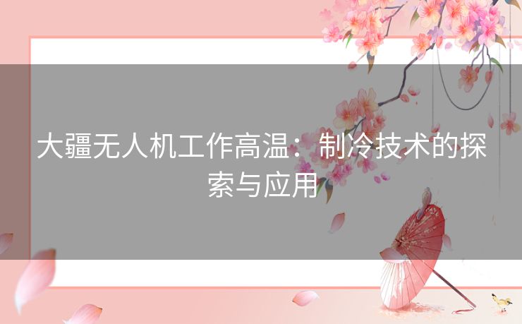大疆无人机工作高温:制冷技术的探索与应用 大疆无人机工作高温:制冷技术的探索与应用